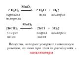 MnO2 2 Н2О2 ----------> 2 Н2О + О2↑ пероксид вода кислород водорода. Вещества, которые ускоряют химическую реакцию, но сами при этом не расходуются - катализаторы. MnO2 2КСlО3 -----------> 2КСl + 3O2↑ хлорат хлорид кислород калия калия