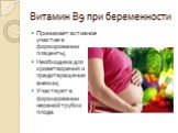 Витамин В9 при беременности. Принимает активное участие в формировании плаценты; Необходима для кроветворения и предотвращения анемии; Участвует в формировании нервной трубки плода.