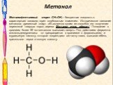 Метанол. Метанол(метиловый спирт СН3ОН) – бесцветная жидкость с характерным запахом, горит голубоватым пламенем. Историческое название метанола- древесный спирт- объясняется одним из способов его получения- перегонкой твердых пород дерева. Метанол очень ядовит! Попадание в организм более 50 мл метан
