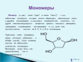 Мономе́р (с греч. mono "один" и meros "часть") — это небольшая молекула, которая может образовать химическую связь с другими мономерами и составить полимер.Стоит отметить, что другие низкомолекулярные вещества принято называть димерами, тримерами, тетрамерами, пентамерами и т.д.,