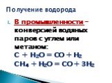В промышленности – конверсией водяных паров с углем или метаном: С + H2O = CO + H2 CH4 + H2O = CO + 3H2. Получение водорода
