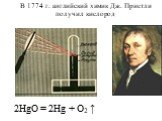В 1774 г. английский химик Дж. Пристли получил кислород. 2HgO = 2Hg + O2 ↑