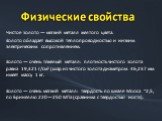 Чистое золото — мягкий металл жёлтого цвета. Золото обладает высокой теплопроводностью и низким электрическим сопротивлением. Золото — очень тяжёлый металл: плотность чистого золота равна 19,321 г/см³ (шар из чистого золота диаметром 46,237 мм имеет массу 1 кг. Золото — очень мягкий металл: твёрдост