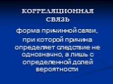 КОРРЕЛЯЦИОННАЯ СВЯЗЬ. форма причинной связи, при которой причина определяет следствие не однозначно, а лишь с определенной долей вероятности