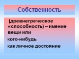 Собственность. (древнегреческое «способность) – имение вещи или кого-нибудь как личное достояние