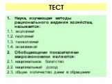 ТЕСТ. Наука, изучающая методы рационального ведения хозяйства, называется: 1.1. экологией 1.2. геологией 1.3. технологией 1.4. экономикой Обобщающими показателями макроэкономики являются: 2.1. национальное богатство 2.2. национальный доход 2.3. общее количество денег в обращении