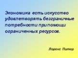 Экономика есть искусство удовлетворять безграничные потребности при помощи ограниченных ресурсов. Лоренс Питер