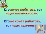 Кто хочет работать, тот ищет возможности, Кто не хочет работать, тот ищет причины.