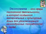 Экономика — это сфера постоянной деятельности, в которой создаются материальные и культурные блага для удовлетворения разнообразных потребностей людей.