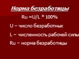 Норма безработицы Ru =U/L * 100% U – число безработных L – численность рабочей силы Ru – норма безработицы