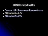 Библиография: Липсиц И.В. Экономика.Базовый курс http://www.acdi.ru http://www.fiper.ru