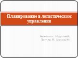 Выполнили : Абдуллаев Б., Лепичева Н., Сазонова Ю. Планирование в логистическом управлении