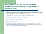 Что изменять в ПВК – подготовка и обучение сотрудников Кооператива в сфере ПОД/ФТ. К лицам, которые должны проходить обязательную подготовку и обучение в целях ПОД/ФТ, относятся следующие сотрудники: Председатель (Исполнительный директор) Кооператива; Ответственное лицо – ответственное лицо; Главный