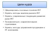 Цели курса. Сформировать основные понятия ИКТ Изучить методы анализа рынков ИКТ Изучить современные тенденции развития рыка ИКТ Познакомиться с маркетинговыми стратегиями Изучить методы управления продажами в ИТ компаниях