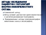 Методы обследования пациентов с патологией височно-нижнечелюстного сустава: Клинический метод; Метод лучевой диагностики (рентгенологический и магнитно-резонансная томография); Функциональные методы (электромиография жевательных мышц и аксиография).