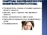 Симптомы заболеваний височно-нижнечелюстного сустава: Головная боль, спазмы в лицевых мышцах и области челюсти Щелчки, хруст, скрежет при движении челюсти Боль, заложенность и звон в ушах Увеличение подчелюстных лимфатических узлов Головокружение