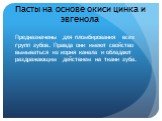 Пасты на основе окиси цинка и эвгенола. Предназначены для пломбирования всех групп зубов. Правда они имеют свойство вымываться из корня канала и обладают раздражающим действием на ткани зуба.