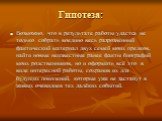 Гипотеза: Возможно, что в результате работы удастся не только собрать воедино весь разрозненный фактический материал двух семей моих предков, найти новые неизвестные ранее факты биографий моих родственников, но и оформить всё это в виде интересной работы, сохранив их для будущих поколений, которые у