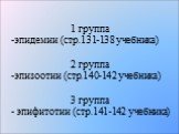 1 группа эпидемии (стр.131-138 учебника) 2 группа -эпизоотии (стр.140-142 учебника) 3 группа - эпифитотии (стр.141-142 учебника)