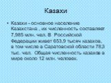 Казахи. Казахи - основное население Казахстана , их численность составляет 7,985 млн. чел. В Российской Федерации живет 653,9 тысяч казахов, в том числе в Саратовской области 78,3 тыс. чел. Общая численность казахов в мире около 12 млн. человек.