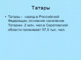 Татары. Татары - народ в Российской Федерации, основное население Татарии- 2 млн. чел.в Саратовской области проживает 57,5 тыс. чел.