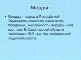 Мордва. Мордва - народ в Российской Федерации, коренное население Мордовии , численность мордвы - 284 тыс. чел. В Саратовской области проживает 16,5 тыс. чел мордовской национальности.