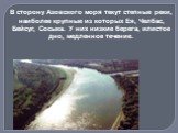 В сторону Азовского моря текут степные реки, наиболее крупные из которых Ея, Челбас, Бейсуг, Сосыка. У них низкие берега, илистое дно, медленное течение.