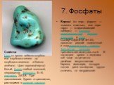 7. Фосфаты. Бирюза́ (от перс. фирузе — «камень счастья», или перс. пируз — «одерживающий победу») — минерал, гидратированный фосфат алюминия и меди CuAl6[PO4]4(OH)8·5H2O, довольно редкий поделочный и полудрагоценный камень. Триклинная сингония, триклинно-пинакоидальный. В последнее время в изделиях 