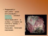 Родони́т(от греч.ροδον -роза или розовый)— минерал, силикат марганца, образовавшийся в особых условиях на контакте магмы с осадочными породами, богатыми марганцем.