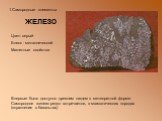 ЖЕЛЕЗО. Цвет- серый Блеск - металлический Магнитные свойства. Впервые было доступно древним людям в метеоритной форме. Самородное железо редко встречается, в магматических породах (вкрапления в базальтах)