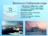 Восточно-Сибирское море. Восто́чно-Сиби́рское мо́ре — окраинное море Северного Ледовитого океана. Это самое холодное море. Бо́льшую часть года море покрыто льдом. Промысел моржа, тюленя, рыболовство.