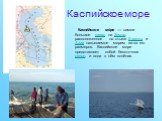 Каспийское море. Каспи́йское мо́ре — самое большое озеро на Земле, расположенное на стыке Европы и Азии называемое морем из-за его размеров. Каспийское море представляет собой бессточное озеро, и вода в нём солёная.