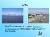 На Оби находятся города Барнаул, Новосибирск, Нижневартовск, Сургут, Салехард.