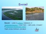 Енисей. Енисе́й — река в Сибири, название от древнекиргизского «Эне-Сай» — мать-река, впадает в Северный Ледовитый океан. Одна из крупнейших рек мира.