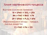 Химия мартеновского процесса. Быстрое окисление примесей Si + 2FeO = SiO2 + 2Fe Mn + FeO = MnO + Fe 2P + 5FeO = P2O5 + 5Fe Образовавшиеся оксиды – твёрдые, рыхлые вещества C + FeO = Fe + CO