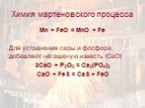 Mn + FeO = MnO + Fe Для устранения серы и фосфора добавляют негашеную известь (СаО) 3СаО + Р2О5 = Са3(РО4)2 СаО + FeS = CaS + FeO
