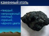 каменный уголь -твердый, -непрозрачный, -плотный, -горючий, -чёрного цвета.