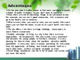 Advantages. On the plus side it is often easier to find work, and there is usually a choice of public transport, so you don't need to own a car. Also, there are a lot of interesting things to do and places to see. For example, you can eat in good restaurants, visit museums, and go to the theatre and