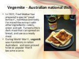 Vegemite - Australian national dish. In 1922, Fred Walker has prepared a special "yeast extract", nutritious and tasty. He mixed the extract with other ingredients: celery, onion and salt. Turned a thick dark mass that can spread on bread, and use as a ready meal. During World War II, vege