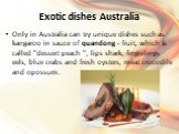 Exotic dishes Australia. Only in Australia can try unique dishes such as kangaroo in sauce of quandong - fruit, which is called "dessert peach ", lips shark, fingerlings eels, blue crabs and fresh oysters, meat crocodile and opossum.