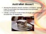 Australian dessert. Among the desserts should mention Lamington - sponge cake circumfused chocolate fondant and sprinkled coconut shaving. Initially Lamington made of biscuit dough with stuffing of strawberries or raspberries.