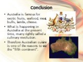 Conclusion. Australia is famous for exotic fruits, seafood, meat, bulls, lambs, cheese. What is happening in Australia at the present time, many rightly called a culinary revolution. Therefore Australian cuisine is one of the reasons to visit the "fifth continent".