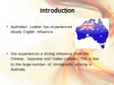 Introduction. Australian cuisine has experienced steady English influence. She experiences a strong influence from the Chinese, Japanese and Italian cuisines. This is due to the large number of immigrants arriving in Australia.