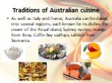 Traditions of Australian cuisine. As well as Italy and France, Australia can be divided into several regions, each known for its dishes: the cream of the Royal Island, Sydney oysters, mango from Bow, Coffin Bay scallops, salmon from Tasmania.