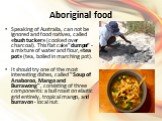 Aboriginal food. Speaking of Australia, can not be ignored and food natives, called «bush tucker» (cooked over charcoal). This flat cake "dumper" - a mixture of water and flour, «tea pot» (tea, boiled in marching pot). It should try one of the most interesting dishes, called "Soup of 