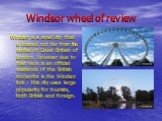 Windsor wheel of review. Windsor is a small city that is located not far from the capital of Great Britain of London. However due to that here is an official residence of the British monarchs is the Windsor lock - this city uses large popularity for tourists, both British and foreign.