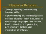 Objectives of the Lesson. Develop speaking skills Develop listening skills Improve reading and translating skills Increase students’ inner motivation to learn foreign languages and cultures, develop attention and perception, aural memory, thinking and imagination of children.