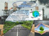 Air pollution - one of the main types of anthropogenic pollution. Is to release into the atmosphere of chemicals, particulate matter and biological materials that can cause harm to humans and other organisms. Often the effect of pollution is indirect and evident only after a long time, for example, 