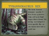The most famous dinosaur was the T –Rex .It was 14 metres long and 5.5 m high: bigger than a house! Its strong tail helped it move quickly. But no one knows how fast it could run. TYRANNOSAURUS REX