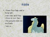 Riddle. I have four legs and a long tail. I eat oats and hay. I love to run fast. I let people ride on my back. I am a...